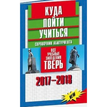 Куда пойти учиться. Справочник абитуриента. Все учебные заведения. Тверь 2017-2018 Куда пойти учиться. Справочник абитуриента. Все учебные заведения. Тверь 2017-2018