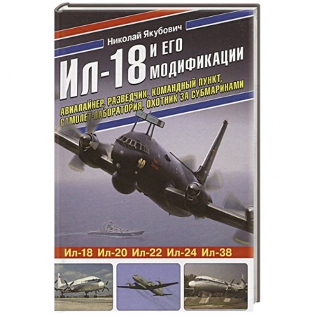 Авиация. Воздухоплавание, книга Ил-18 и его модификации. Авиалайнер, разведчик, командный пункт, самолет-лаборатория, охотник за субмаринами купить по скидке