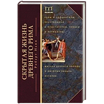 Скрытая Жизнь Древнего Рима. Рабы и гладиаторы, преступники и проститутки, плебеи и легионеры... Жители Вечного города, о который забыла история