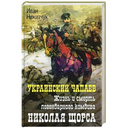 Мемуары, биографии военных деятелей, книга Украинский чапаев. Жизнь и смерть легендарного комдива Николая Щорса купить по скидке