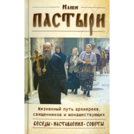 Богослужебные издания, книга Наши пастыри. Жизненный путь архиереев, священников и монашествующих. Беседы. Наставления. Советы купить по скидке