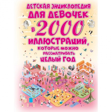 Все обо всем. Универсальные энциклопедии, книга Детская энциклопедия для девочек в 2000 иллюстраций, которые можно рассматривать целый год купить по скидке