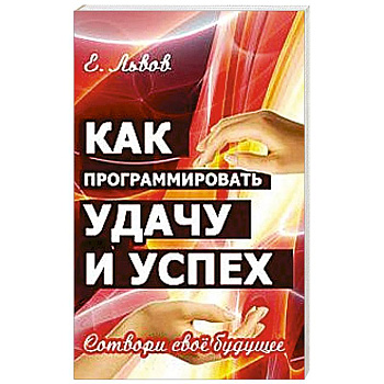 Как программировать удачу и успех. Сотвори свое будущее