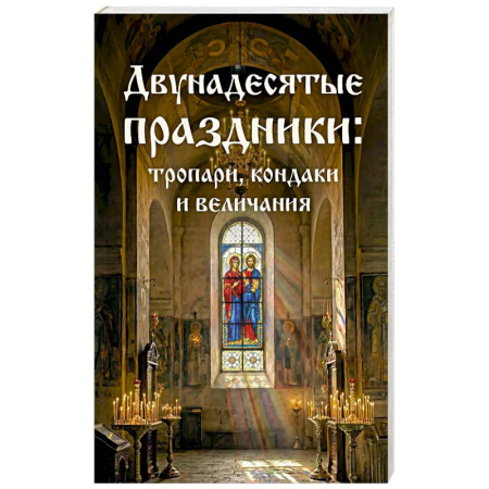 Молитвословы, акафисты, каноны, книга Двунадесятые праздники: тропари, кондаки и величания купить по скидке
