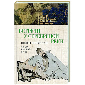 Встречи у Серебряной Реки. Поэты эпохи Тан: Ли Бо, Ду Фу,Ван Вэй