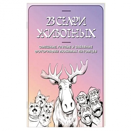 Развлечения. Праздники. Юмор, книга 23 селфи животных. Смешные, глупые и забавные фотографии любимых питомцев купить по скидке