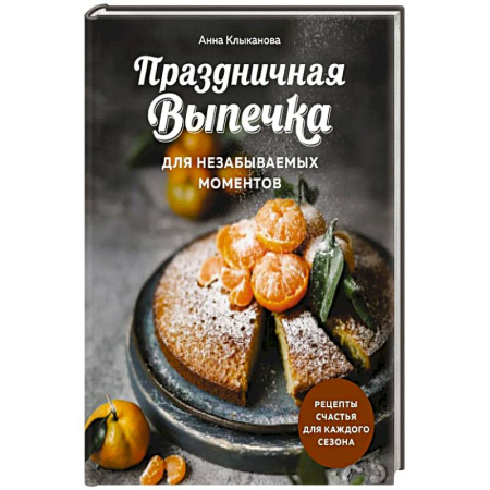 Домоводство. Обиходно-бытовые рекомендации, книга Праздничная выпечка для незабываемых моментов. Рецепты счастья для каждого сезона купить по скидке