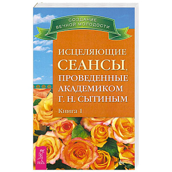 Исцеляющие сеансы, проведенные академиком Г. Н. Сытиным. Книга 1