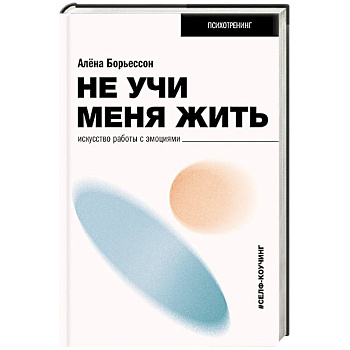 Не учи меня жить. Искусство работы с эмоциями Не учи меня жить. Искусство работы с эмоциями