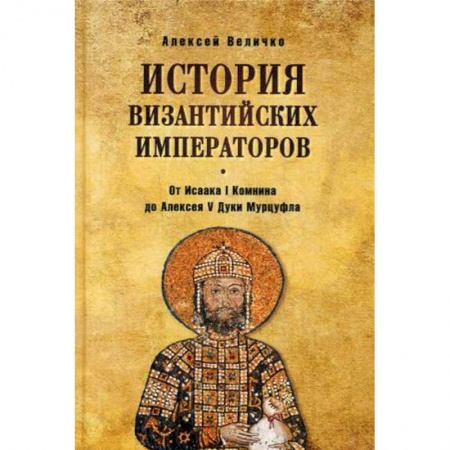 Древний Рим, книга История Византийских императоров. От Исаака I Комнини до Алексея V Дуки Мурцуфла купить по скидке