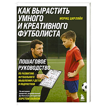 Как вырастить умного и креативного футболиста. Пошаговое руководство по развитию футбольного мышления у детей и подростков