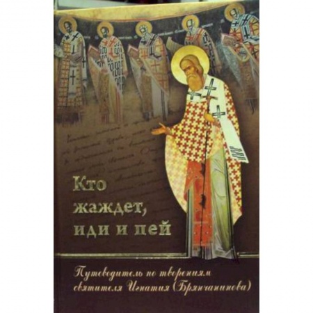 Богослужебные издания, книга Кто жаждет, иди и пей. Путеводитель по творениям святителя Игнатия (Брянчанинова) купить по скидке