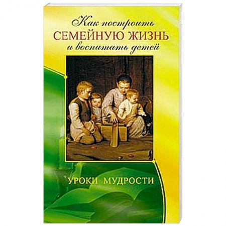 Книги, книга Как построить семейную жизнь и воспитать детей. Уроки мудрости купить по скидке