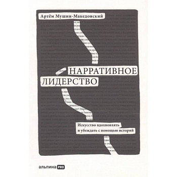 Нарративное лидерство: искусство вдохновлять и убеждать с помощью историй. Мушин-Македонский  Артем