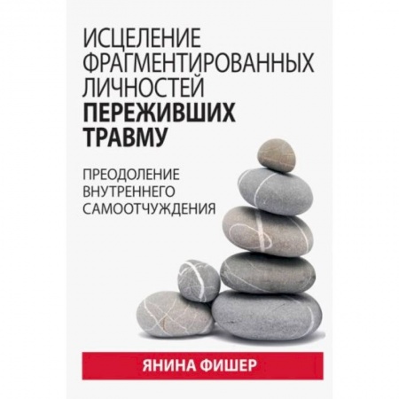 Психология, книга Исцеление фрагментированных личностей переживших травму. Преодоление внутреннего самоотчуждения купить по скидке