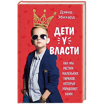 Дети у власти. Как мы растим маленьких тиранов, которые управляют нами