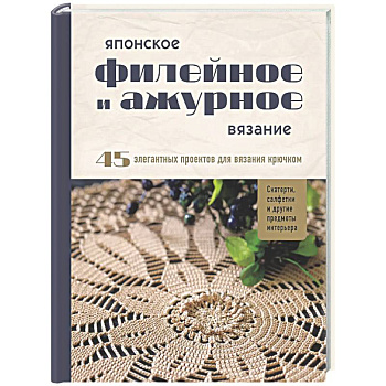 Японское филейное и ажурное вязание. 45 элегантных проектов для вязания крючком. Скатерти, салфетки и другие предметы интерьера