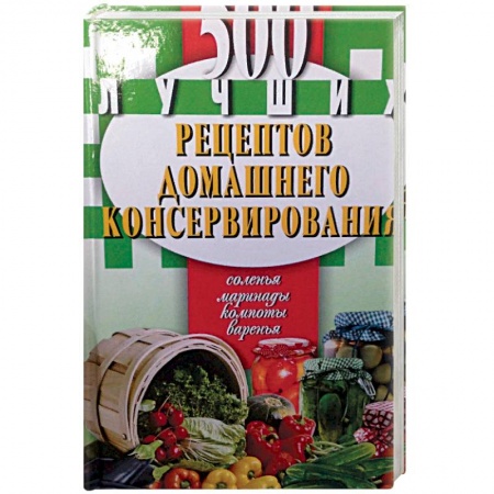 Консервирование, книга 500 лучших рецептов домашнего консервирования купить по скидке