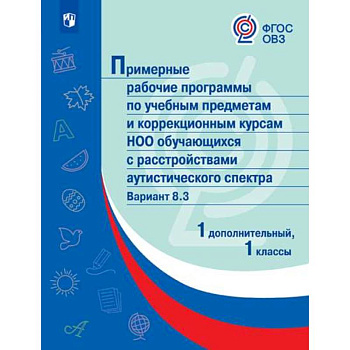 Примерная рабочая программа по учебным предметам и коррекционным курсам начального общего образования обучающихся с расстройствами аутистического спектра. Вариант 8.3. 1 класс. 1 дополнительный класс