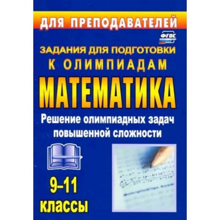Математика. Алгебра. Геометрия, книга Олимпиадные задания по математике. 9-11 классы. Решение олимпиадных задач повышенной сложности. ФГОС купить по скидке