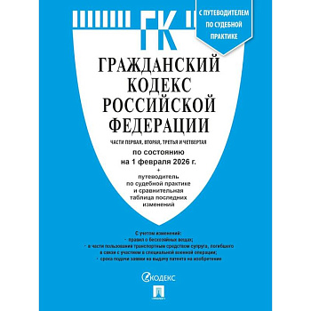 Гражданский кодекс РФ (ГК РФ).Части 1, 2, 3 и 4 по сост. На 1.02.2026 с таблицей изменений и с путеводителем по судебной практике.