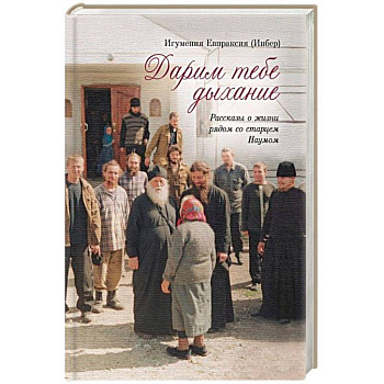 Дарим тебе дыхание. Рассказы о жизни рядом со старцем Наумом