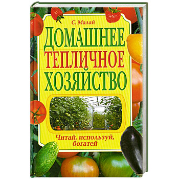 Домашнее тепличное хозяйство. Читай, используй, богатей