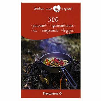 300 рецептов приготовления на открытом воздухе