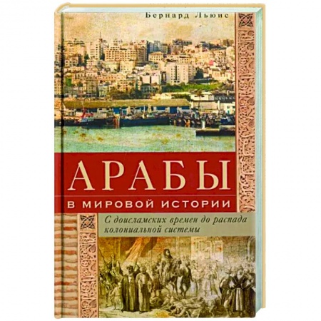 Общие работы по всемирной истории, книга Арабы в мировой истории. С доисламских времен до распада колониальной системы купить по скидке