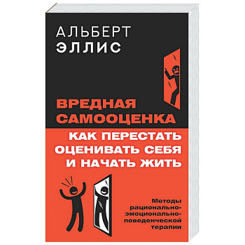 Вредная самооценка. Как перестать оценивать себя и начать жить. Методы рационально-эмоционально-поведенческой терапии