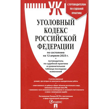 Уголовный кодекс РФ (по состоянию. На 12.04.23) + путеводитель по судебной практике и сравнительная таблица последних изменений