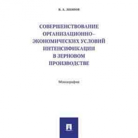 Экономика. Управление. Бизнес, книга Совершенствование организационно-экономических условий интенсификации в зерновом производстве. Монография купить по скидке