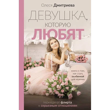 Девушка, которую любят. Перейди от флирта к серьезным отношениям Девушка, которую любят. Перейди от флирта к серьезным отношениям