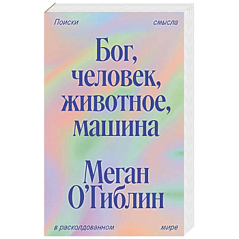 Бог, человек, животное, машина. Поиски смысла в расколдованном мире