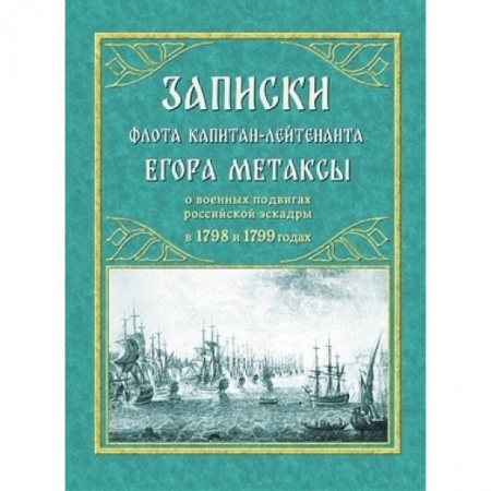 Нетрадиционные исторические теории и гипотезы, книга Записки флота капитан-лейтенанта Егора Метаксы о военных подвигах российской эскрадры в 1798 и 1799 гг купить по скидке