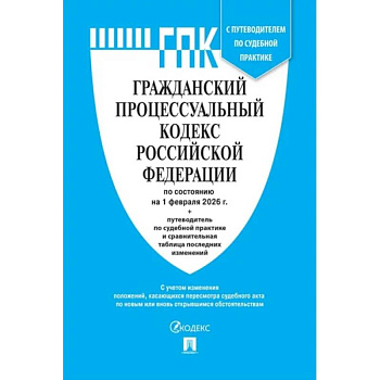 Гражданский процессуальный кодекс Российской Федерации по состоянию на 1 февраля 2026 г. + путеводитель по судебной практике и сравнительная таблица последних изменений