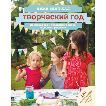Творческий год. Времена года и праздники в играх, поделках, рецептах. 170 мастер-классов для всей семьи