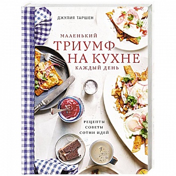 Маленький триумф на кухне каждый день. Рецепты, советы и сотни идей