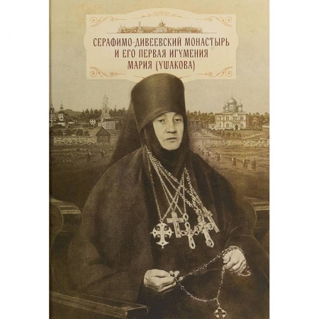 Паломничества. Монастыри. Храмы, книга Серафимо-Дивеевский монастырь и его первая игумения Мария (Ушакова) купить по скидке