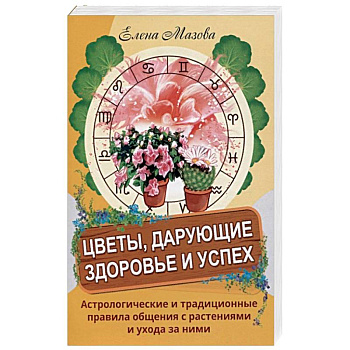 Цветы, дарующие здоровье и успех. Астрологические и традиционные правила общения с растениями и уход