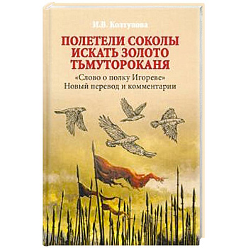 Полетели соколы искать золото Тьмутороканя. 'Слово о полку Игореве'. Новый перевод и комментарии