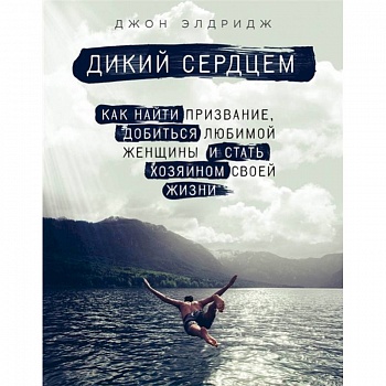 Дикий сердцем. Как найти призвание, добиться любимой женщины и стать хозяином своей жизни