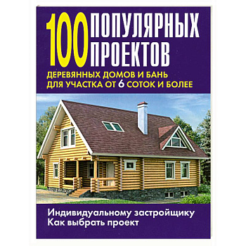 100 популярных проектов деревянных домов и бань для участка от 6 соток и более