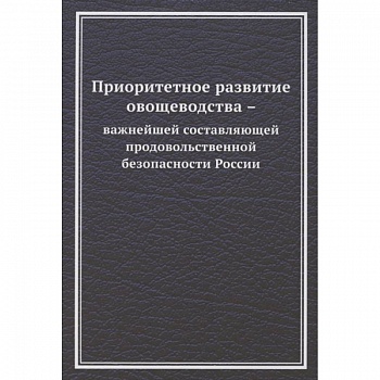 Приоритетное развитие овощеводства - важнейшей составляющей продовольственной безопасности России. Монография Приоритетное развитие овощеводства - важнейшей составляющей продовольственной безопасности России. Монография