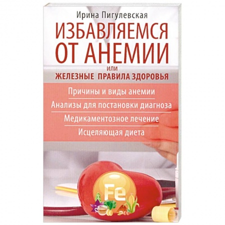 Другие болезни, книга Избавляемся от анемии, или Железные правила здоровья. Причины и виды анемии. Анализы для постановки диагноза. Медикаментозное лечение. Исцеляющая диета купить по скидке