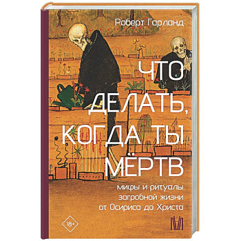 Что делать, когда ты мёртв. Мифы и ритуалы загробной жизни от Осириса до Христа