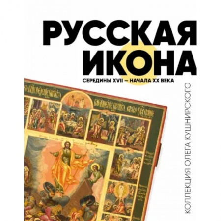 Живопись, книга Русская икона середины XVII - начала XX века. Коллекция Олега Кушнирского купить по скидке