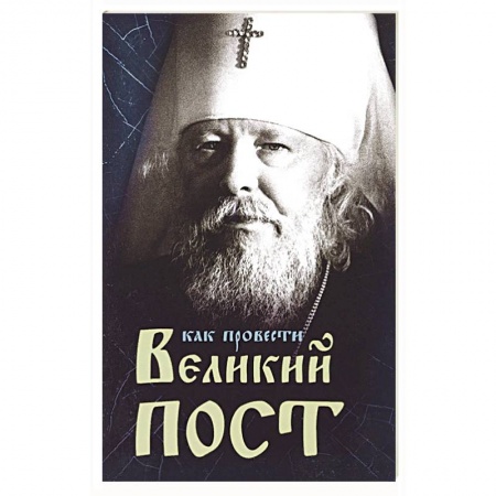 Православие в целом, книга Как провести Великий Пост. Практические советы, выбранные из сочинений митрополита Иоанна купить по скидке