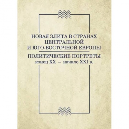 Политические партии и движения, книга Новая элита в странах Центральной и Юго-Восточной Европы: политические портреты. Конец XX-начало XXI купить по скидке
