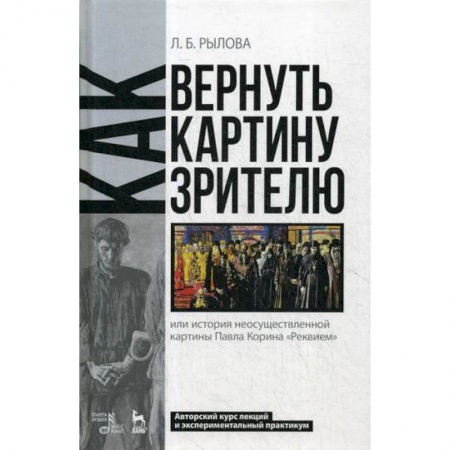 Изобразительное искусство, книга Как вернуть картину зрителю, или История неосуществленной картины Павла Корина 'Реквием': Авторский курс лекций и экспериментальный практикум купить по скидке